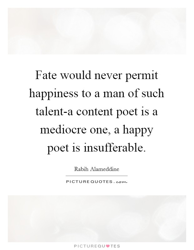 Fate would never permit happiness to a man of such talent-a content poet is a mediocre one, a happy poet is insufferable. Picture Quote #1