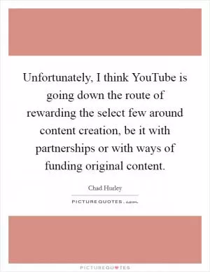 Unfortunately, I think YouTube is going down the route of rewarding the select few around content creation, be it with partnerships or with ways of funding original content Picture Quote #1