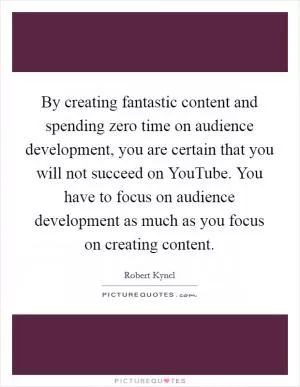 By creating fantastic content and spending zero time on audience development, you are certain that you will not succeed on YouTube. You have to focus on audience development as much as you focus on creating content Picture Quote #1