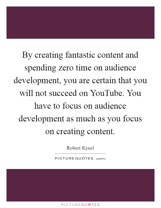 By creating fantastic content and spending zero time on audience development, you are certain that you will not succeed on YouTube. You have to focus on audience development as much as you focus on creating content. Picture Quote #1