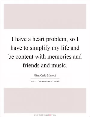 I have a heart problem, so I have to simplify my life and be content with memories and friends and music Picture Quote #1
