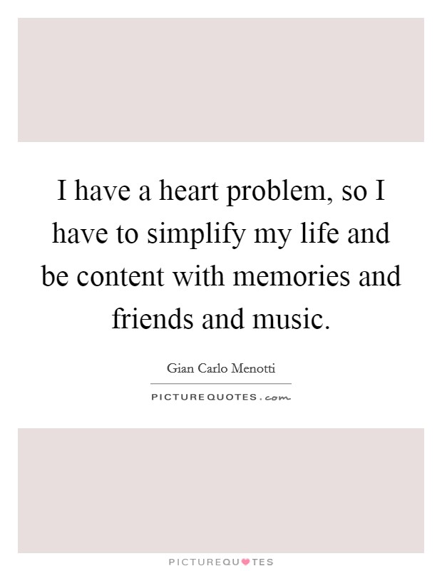 I have a heart problem, so I have to simplify my life and be content with memories and friends and music. Picture Quote #1