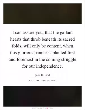 I can assure you, that the gallant hearts that throb beneath its sacred folds, will only be content, when this glorious banner is planted first and foremost in the coming struggle for our independence Picture Quote #1