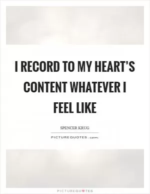 I record to my heart’s content whatever I feel like Picture Quote #1