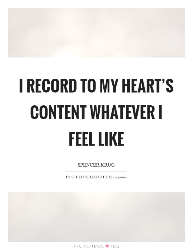 I record to my heart's content whatever I feel like Picture Quote #1