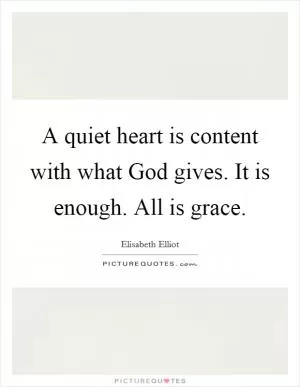A quiet heart is content with what God gives. It is enough. All is grace Picture Quote #1