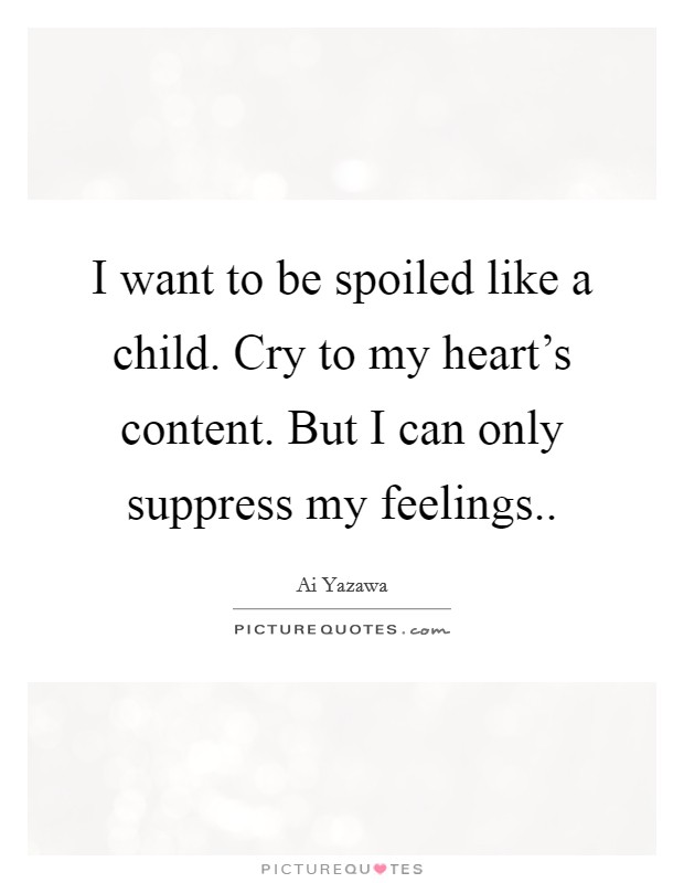 I want to be spoiled like a child. Cry to my heart's content. But I can only suppress my feelings.. Picture Quote #1