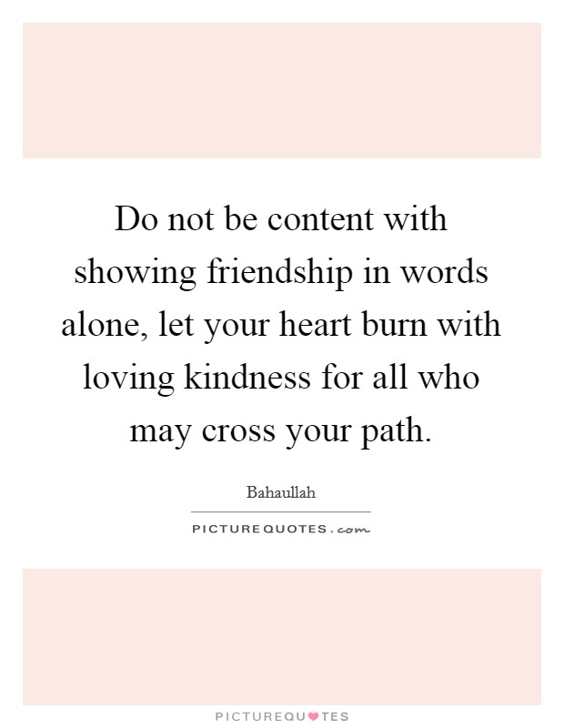 Do not be content with showing friendship in words alone, let your heart burn with loving kindness for all who may cross your path. Picture Quote #1