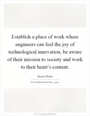 Establish a place of work where engineers can feel the joy of technological innovation, be aware of their mission to society and work to their heart’s content Picture Quote #1