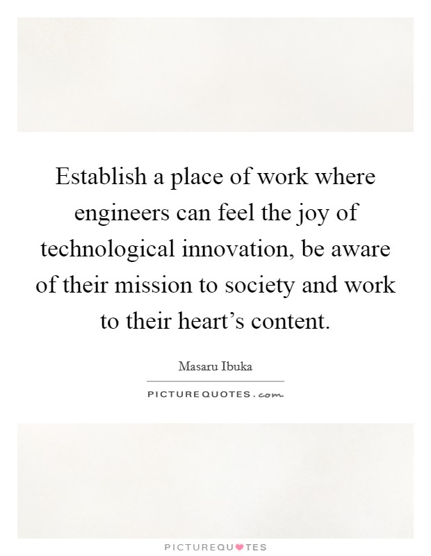 Establish a place of work where engineers can feel the joy of technological innovation, be aware of their mission to society and work to their heart's content. Picture Quote #1