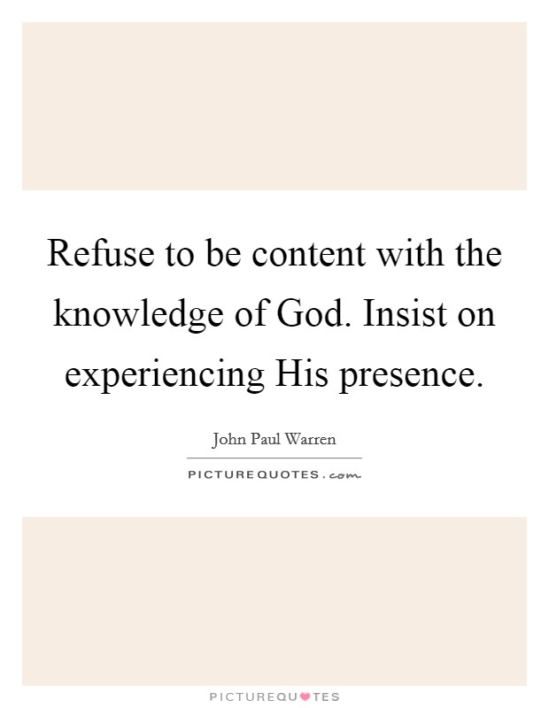 Refuse to be content with the knowledge of God. Insist on experiencing His presence. Picture Quote #1