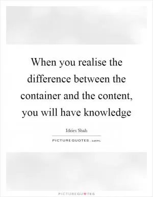 When you realise the difference between the container and the content, you will have knowledge Picture Quote #1