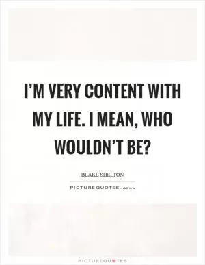 I’m very content with my life. I mean, who wouldn’t be? Picture Quote #1