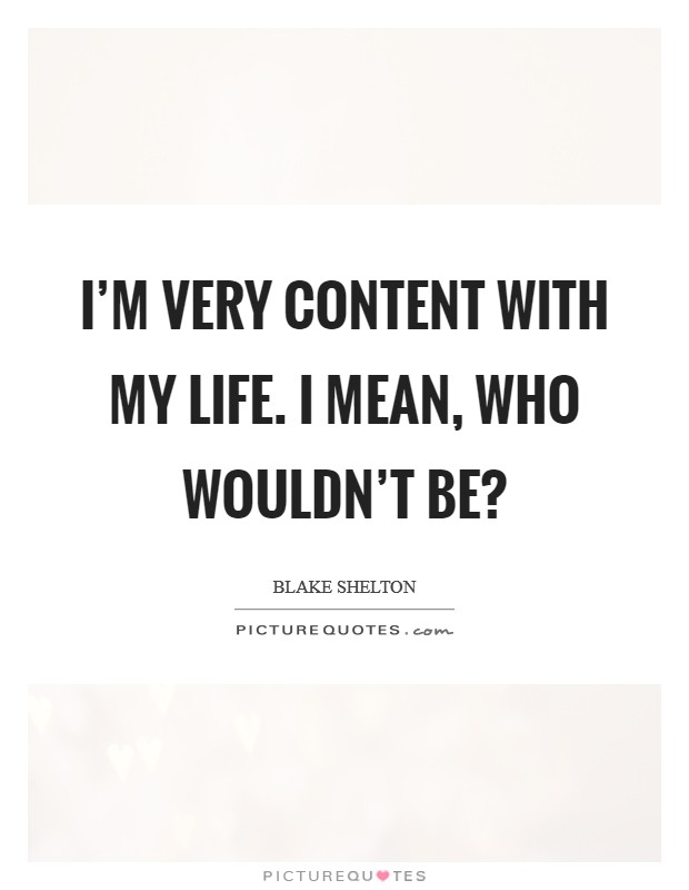 I'm very content with my life. I mean, who wouldn't be? Picture Quote #1