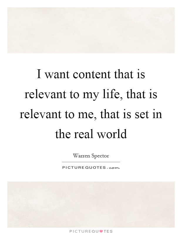 I want content that is relevant to my life, that is relevant to me, that is set in the real world Picture Quote #1