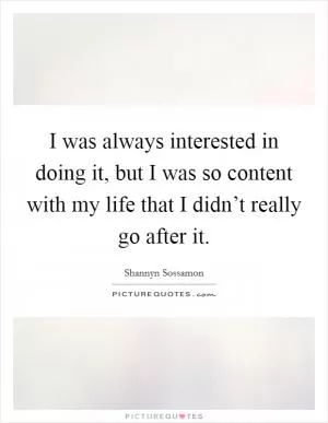 I was always interested in doing it, but I was so content with my life that I didn’t really go after it Picture Quote #1