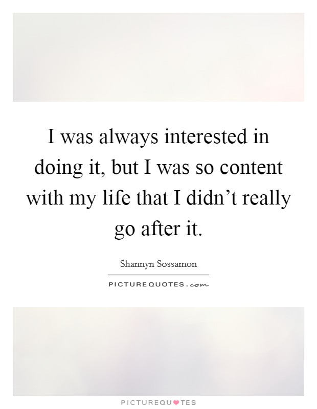I was always interested in doing it, but I was so content with my life that I didn't really go after it. Picture Quote #1