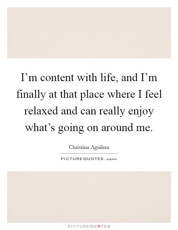 I'm content with life, and I'm finally at that place where I feel relaxed and can really enjoy what's going on around me. Picture Quote #1