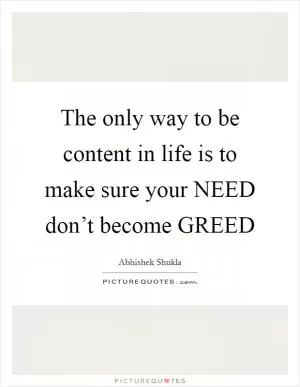 The only way to be content in life is to make sure your NEED don’t become GREED Picture Quote #1
