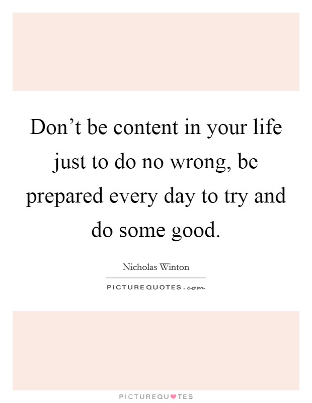 Don't be content in your life just to do no wrong, be prepared every day to try and do some good. Picture Quote #1
