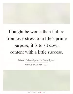 If aught be worse than failure from overstress of a life’s prime purpose, it is to sit down content with a little success Picture Quote #1