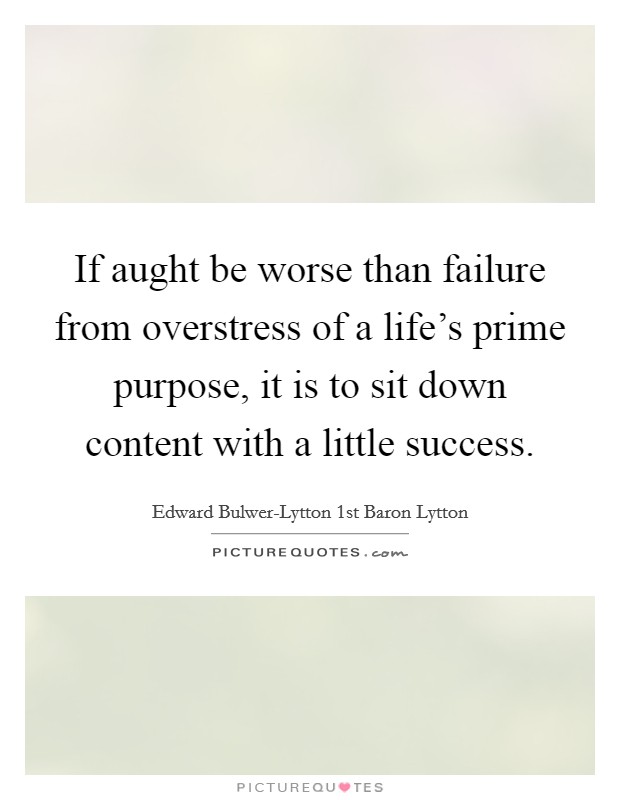 If aught be worse than failure from overstress of a life's prime purpose, it is to sit down content with a little success. Picture Quote #1