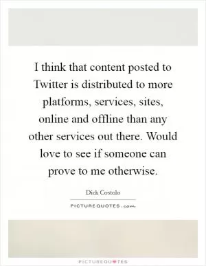 I think that content posted to Twitter is distributed to more platforms, services, sites, online and offline than any other services out there. Would love to see if someone can prove to me otherwise Picture Quote #1