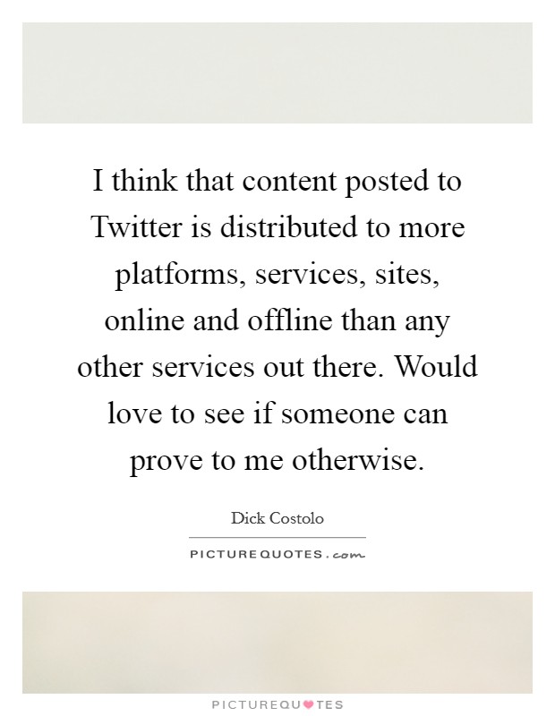 I think that content posted to Twitter is distributed to more platforms, services, sites, online and offline than any other services out there. Would love to see if someone can prove to me otherwise. Picture Quote #1