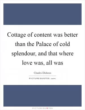 Cottage of content was better than the Palace of cold splendour, and that where love was, all was Picture Quote #1