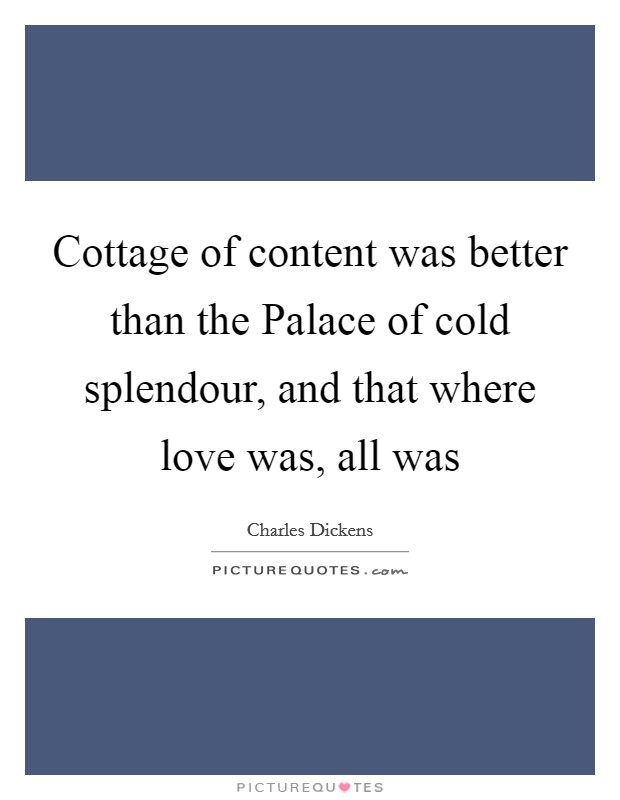 Cottage of content was better than the Palace of cold splendour, and that where love was, all was Picture Quote #1
