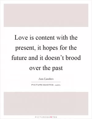 Love is content with the present, it hopes for the future and it doesn’t brood over the past Picture Quote #1