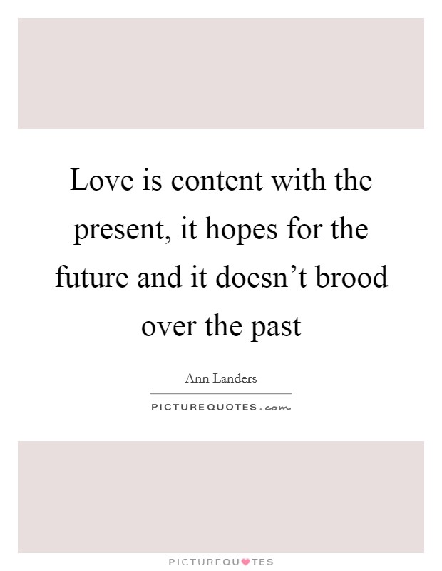 Love is content with the present, it hopes for the future and it doesn't brood over the past Picture Quote #1