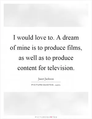 I would love to. A dream of mine is to produce films, as well as to produce content for television Picture Quote #1