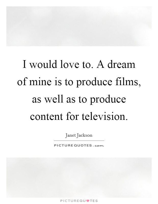 I would love to. A dream of mine is to produce films, as well as to produce content for television. Picture Quote #1