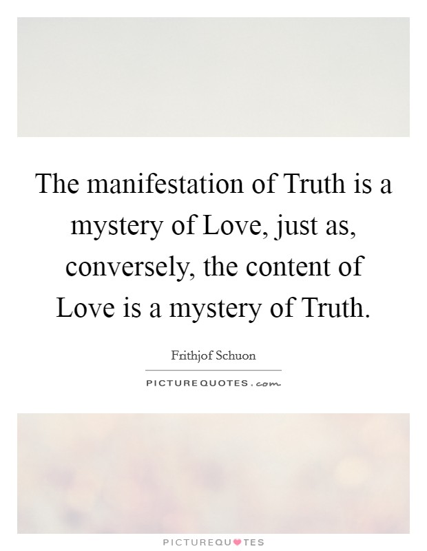 The manifestation of Truth is a mystery of Love, just as, conversely, the content of Love is a mystery of Truth. Picture Quote #1