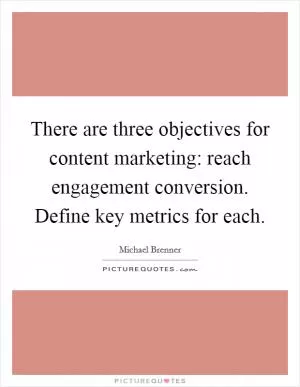 There are three objectives for content marketing: reach engagement conversion. Define key metrics for each Picture Quote #1
