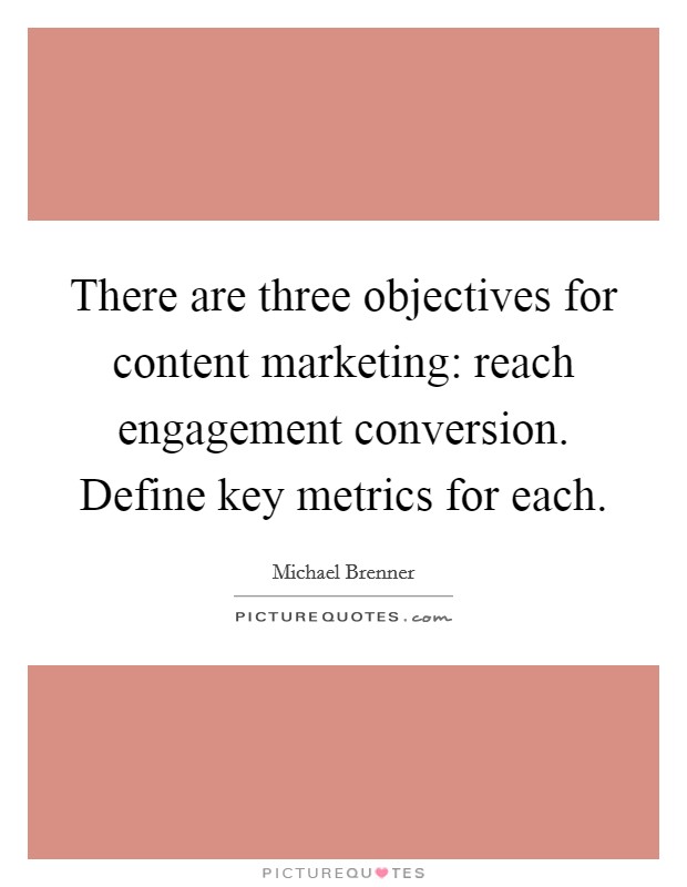 There are three objectives for content marketing: reach engagement conversion. Define key metrics for each. Picture Quote #1