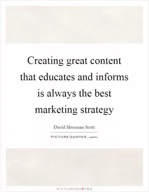 Creating great content that educates and informs is always the best marketing strategy Picture Quote #1
