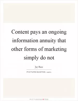 Content pays an ongoing information annuity that other forms of marketing simply do not Picture Quote #1