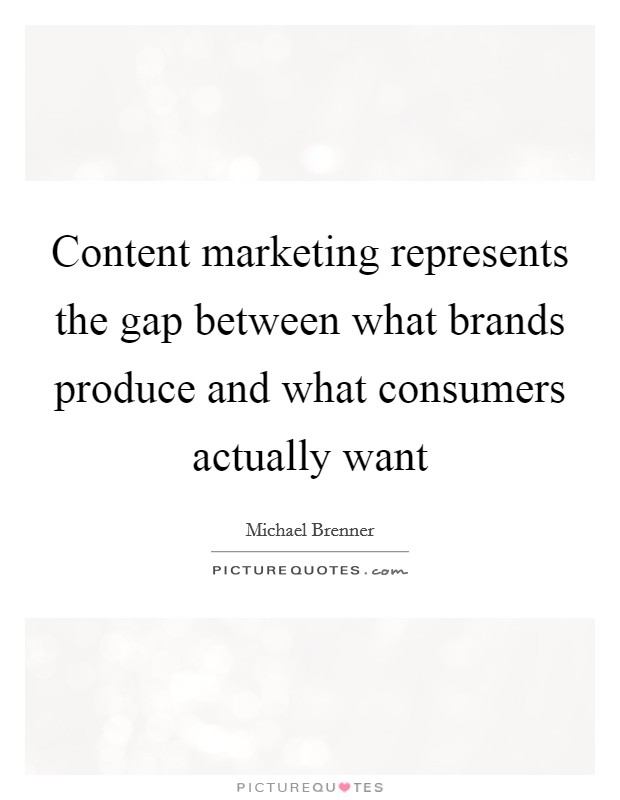 Content marketing represents the gap between what brands produce and what consumers actually want Picture Quote #1