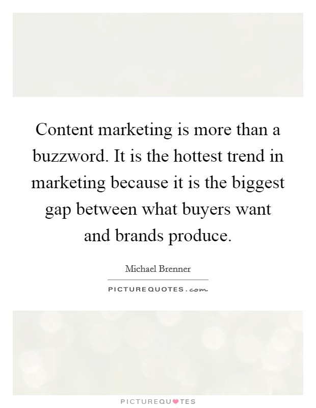 Content marketing is more than a buzzword. It is the hottest trend in marketing because it is the biggest gap between what buyers want and brands produce. Picture Quote #1