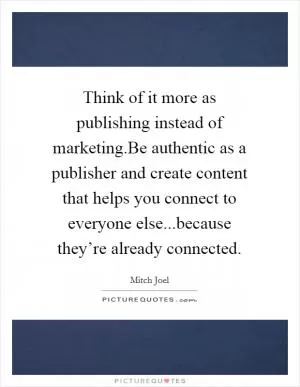 Think of it more as publishing instead of marketing.Be authentic as a publisher and create content that helps you connect to everyone else...because they’re already connected Picture Quote #1