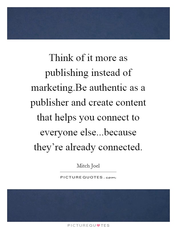 Think of it more as publishing instead of marketing.Be authentic as a publisher and create content that helps you connect to everyone else...because they're already connected. Picture Quote #1