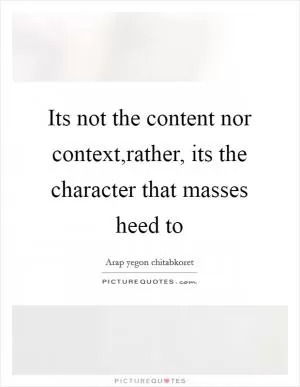 Its not the content nor context,rather, its the character that masses heed to Picture Quote #1