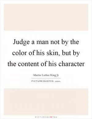 Judge a man not by the color of his skin, but by the content of his character Picture Quote #1