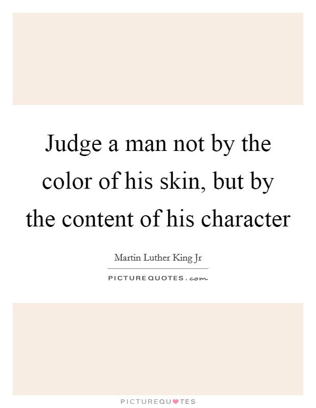 Judge a man not by the color of his skin, but by the content of his character Picture Quote #1