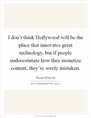 I don’t think Hollywood will be the place that innovates great technology, but if people underestimate how they monetize content, they’re sorely mistaken Picture Quote #1