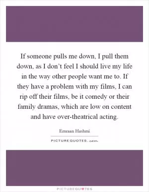 If someone pulls me down, I pull them down, as I don’t feel I should live my life in the way other people want me to. If they have a problem with my films, I can rip off their films, be it comedy or their family dramas, which are low on content and have over-theatrical acting Picture Quote #1