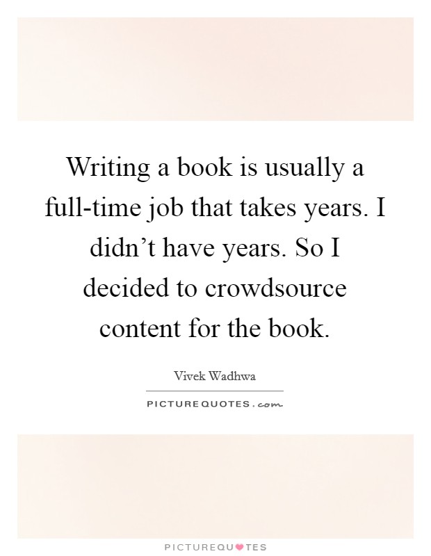 Writing a book is usually a full-time job that takes years. I didn't have years. So I decided to crowdsource content for the book. Picture Quote #1