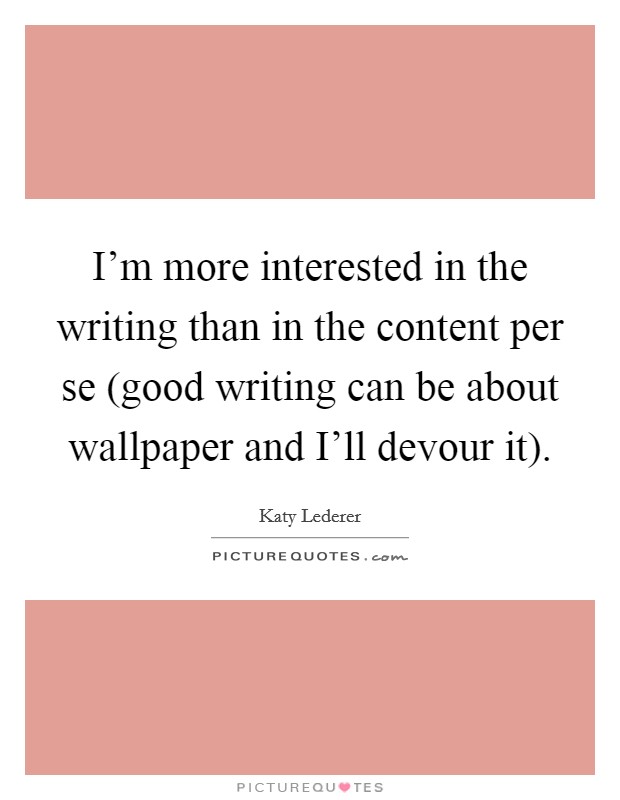 I'm more interested in the writing than in the content per se (good writing can be about wallpaper and I'll devour it). Picture Quote #1